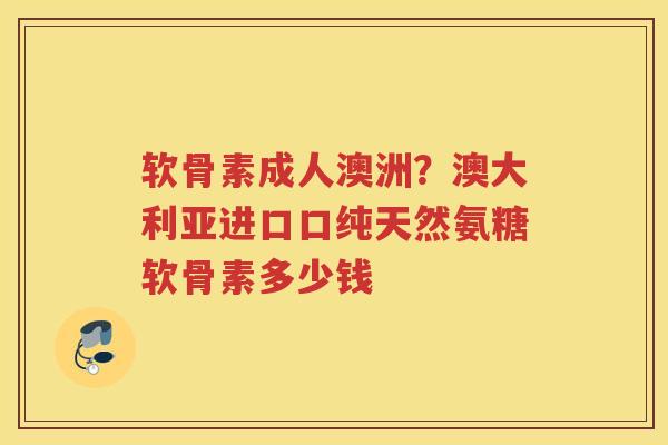 软骨素成人澳洲?澳大利亚进口口纯天然氨糖软骨素多少钱 软骨素成人澳洲?澳大利亚进口口纯天然氨糖软骨素多少钱