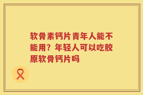 软骨素钙片青年人能不能用?年轻人可以吃胶原软骨钙片吗 软骨素钙片青年人能不能用?年轻人可以吃胶原软骨钙片吗
