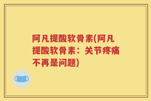 阿凡提酸软骨素(阿凡提酸软骨素:关节不再是问题) 阿凡提酸软骨素(阿凡提酸软骨素:关节不再是问题)