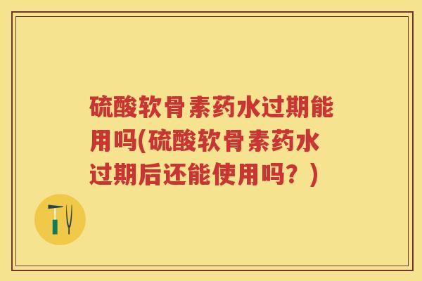 硫酸软骨素药水过期能用吗(硫酸软骨素药水过期后还能使用吗？)