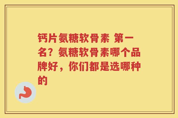 钙片氨糖软骨素 第一名？氨糖软骨素哪个品牌好，你们都是选哪种的