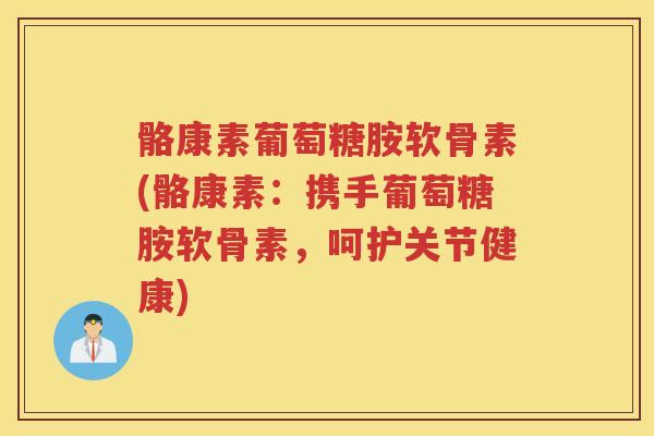 骼康素葡萄糖胺软骨素(骼康素：携手葡萄糖胺软骨素，呵护关节健康)