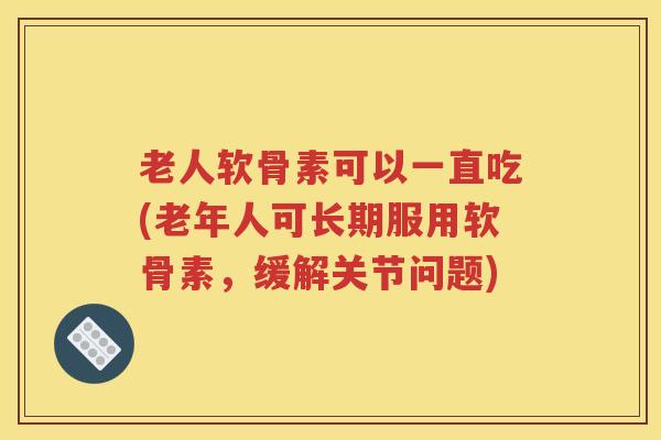 老人软骨素可以一直吃(老年人可长期服用软骨素,缓解关节问题) 老人软骨素可以一直吃(老年人可长期服用软骨素,缓解关节问题)