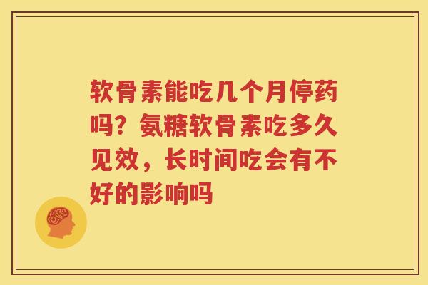 软骨素能吃几个月停药吗？氨糖软骨素吃多久见效，长时间吃会有不好的影响吗