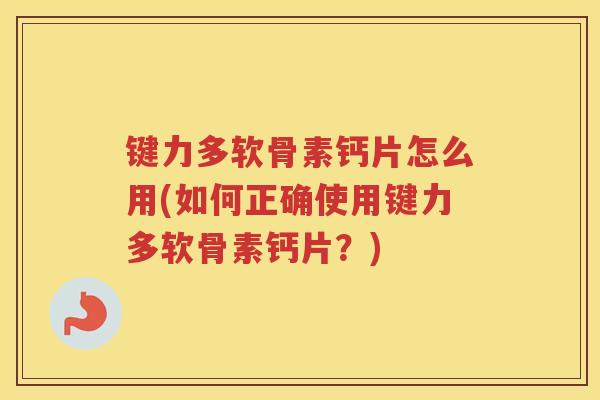 键力多软骨素钙片怎么用(如何正确使用键力多软骨素钙片?) 键力多软骨素钙片怎么用(如何正确使用键力多软骨素钙片?)