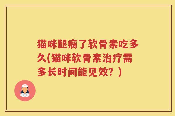 猫咪腿瘸了软骨素吃多久(猫咪软骨素需多长时间能见效?) 猫咪腿瘸了软骨素吃多久(猫咪软骨素需多长时间能见效?)