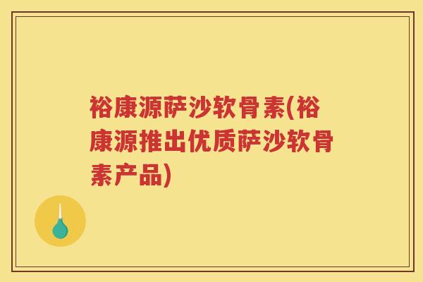 裕康源萨沙软骨素(裕康源推出优质萨沙软骨素产品) 裕康源萨沙软骨素(裕康源推出优质萨沙软骨素产品)