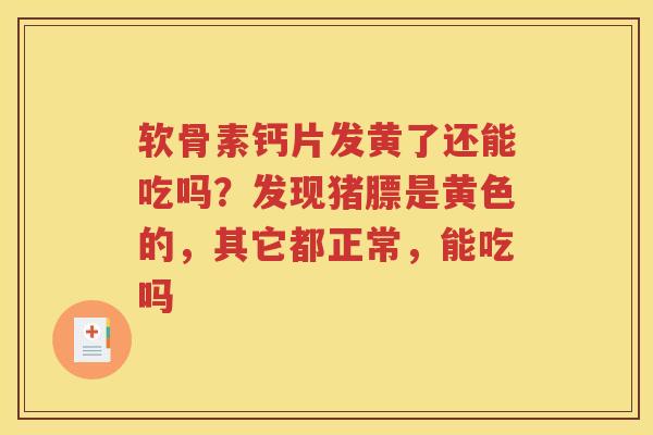 软骨素钙片发黄了还能吃吗？发现猪膘是黄色的，其它都正常，能吃吗