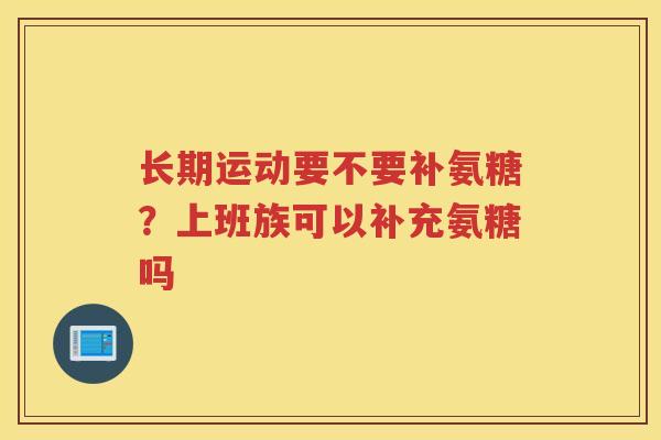 长期运动要不要补氨糖?上班族可以补充氨糖吗 长期运动要不要补氨糖?上班族可以补充氨糖吗