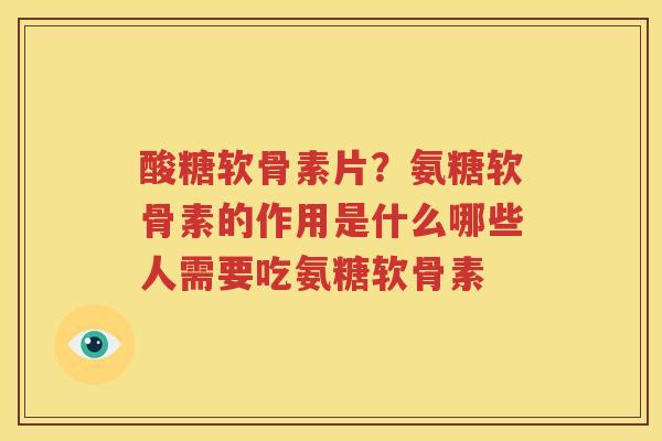 酸糖软骨素片？氨糖软骨素的作用是什么哪些人需要吃氨糖软骨素