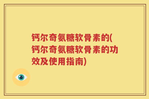 钙尔奇氨糖软骨素的(钙尔奇氨糖软骨素的功效及使用指南)