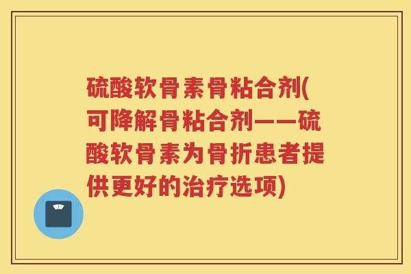 硫酸软骨素骨粘合剂(可降解骨粘合剂——硫酸软骨素为患者提供更好的选项)