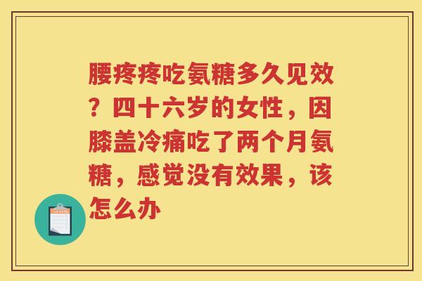 腰疼疼吃氨糖多久见效?四十六岁的女性,因膝盖冷痛吃了两个月氨糖,感觉没有效果,该怎么办 腰疼疼吃氨糖多久见效?四十六岁的女性,因膝盖冷痛吃了两个月氨糖,感觉没有效果,该怎么办