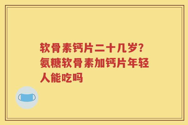 软骨素钙片二十几岁？氨糖软骨素加钙片年轻人能吃吗