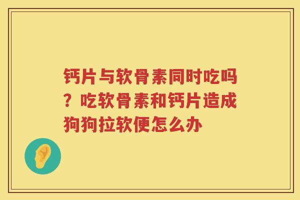 钙片与软骨素同时吃吗？吃软骨素和钙片造成狗狗拉软便怎么办