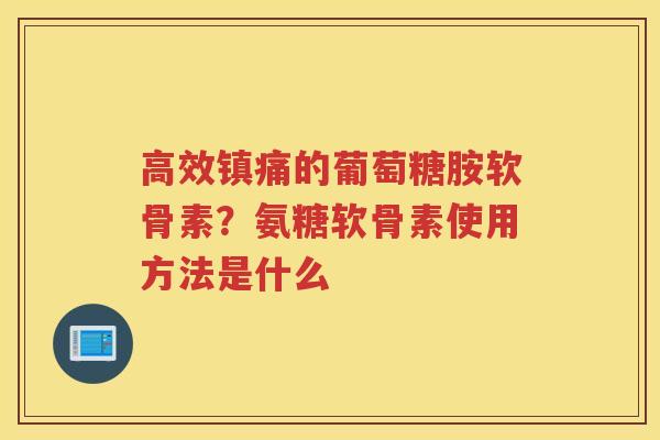 高效的葡萄糖胺软骨素?氨糖软骨素使用方法是什么 高效的葡萄糖胺软骨素?氨糖软骨素使用方法是什么