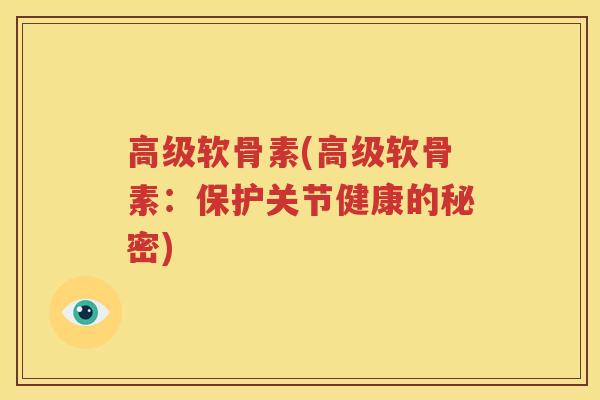 高级软骨素(高级软骨素:保护关节健康的秘密) 高级软骨素(高级软骨素:保护关节健康的秘密)