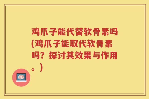 鸡爪子能代替软骨素吗(鸡爪子能取代软骨素吗？探讨其效果与作用。)