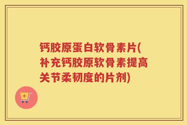钙胶原蛋白软骨素片(补充钙胶原软骨素提高关节柔韧度的片剂) 钙胶原蛋白软骨素片(补充钙胶原软骨素提高关节柔韧度的片剂)