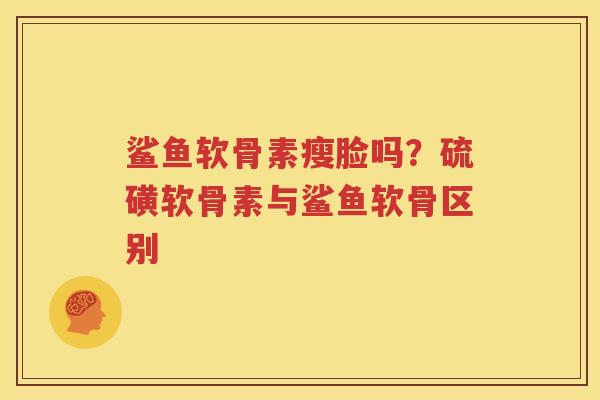 鲨鱼软骨素瘦脸吗?硫磺软骨素与鲨鱼软骨区别 鲨鱼软骨素瘦脸吗?硫磺软骨素与鲨鱼软骨区别