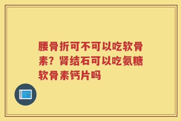 腰可不可以吃软骨素？结石可以吃氨糖软骨素钙片吗