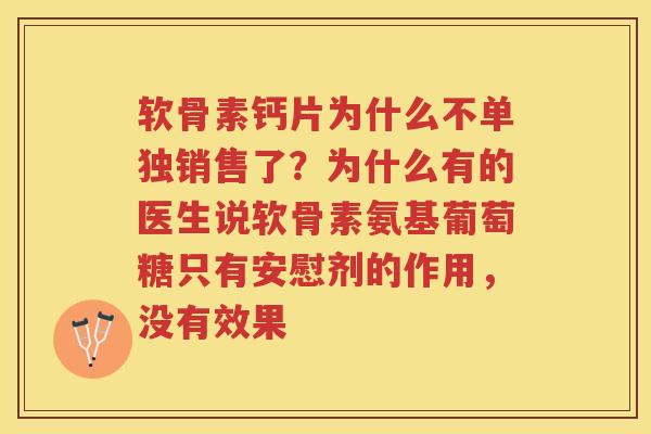 软骨素钙片为什么不单独销售了?为什么有的医生说软骨素氨基葡萄糖只有安慰剂的作用,没有效果 软骨素钙片为什么不单独销售了?为什么有的医生说软骨素氨基葡萄糖只有安慰剂的作用,没有效果