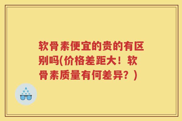 软骨素便宜的贵的有区别吗(价格差距大!软骨素质量有何差异?) 软骨素便宜的贵的有区别吗(价格差距大!软骨素质量有何差异?)