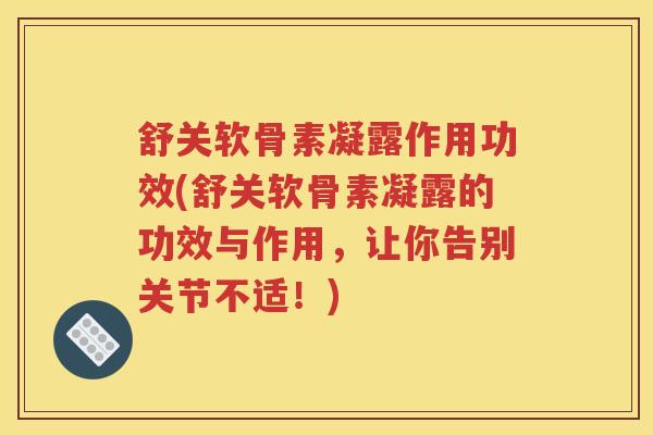 舒关软骨素凝露作用功效(舒关软骨素凝露的功效与作用，让你告别关节不适！)