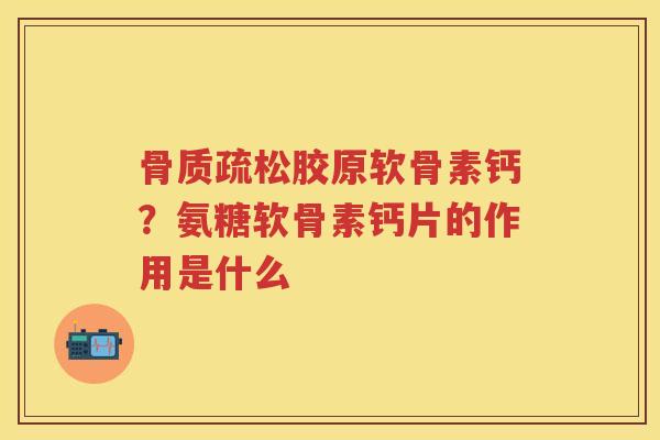 胶原软骨素钙?氨糖软骨素钙片的作用是什么 胶原软骨素钙?氨糖软骨素钙片的作用是什么