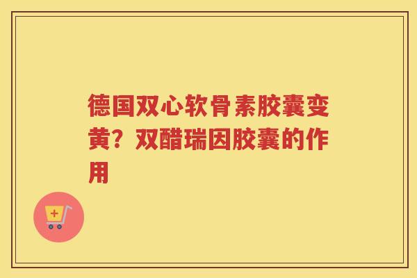 德国双心软骨素胶囊变黄？双醋瑞因胶囊的作用