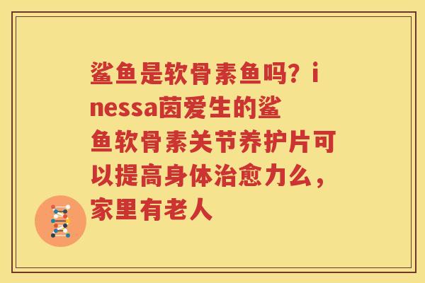 鲨鱼是软骨素鱼吗？inessa茵爱生的鲨鱼软骨素关节养护片可以提高身体愈力么，家里有老人