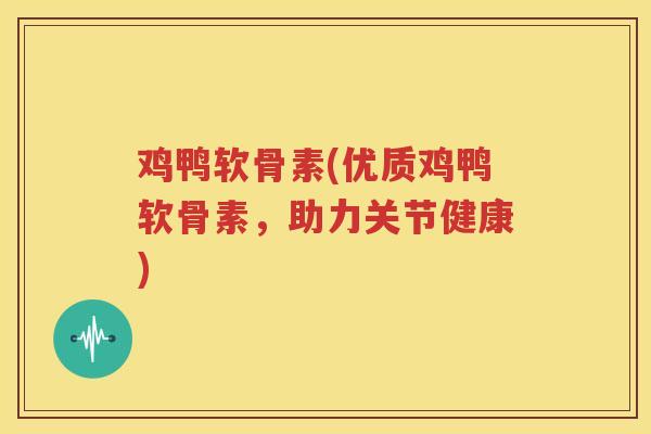 鸡鸭软骨素(优质鸡鸭软骨素，助力关节健康)
