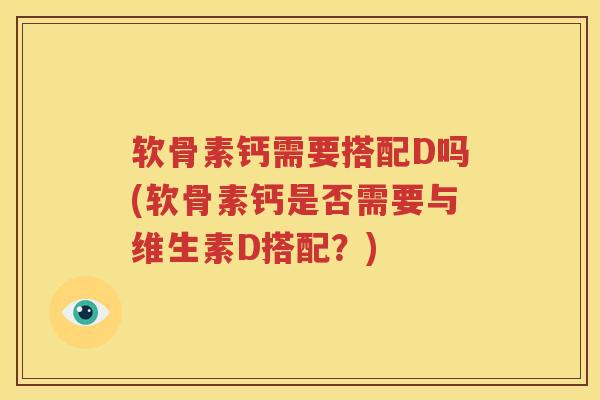 软骨素钙需要搭配D吗(软骨素钙是否需要与维生素D搭配?) 软骨素钙需要搭配D吗(软骨素钙是否需要与维生素D搭配?)