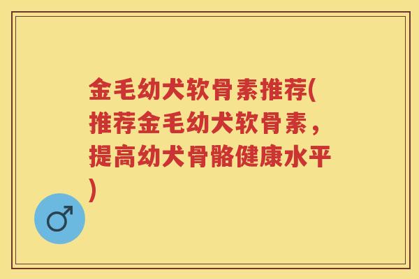金毛幼犬软骨素推荐(推荐金毛幼犬软骨素，提高幼犬骨骼健康水平)
