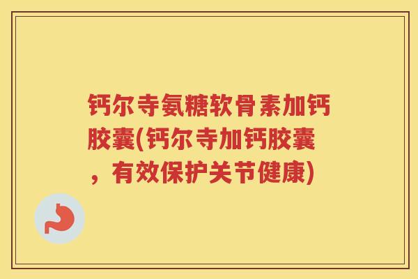 钙尔寺氨糖软骨素加钙胶囊(钙尔寺加钙胶囊,有效保护关节健康) 钙尔寺氨糖软骨素加钙胶囊(钙尔寺加钙胶囊,有效保护关节健康)
