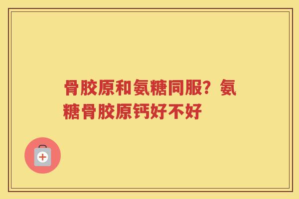 骨胶原和氨糖同服?氨糖骨胶原钙好不好 骨胶原和氨糖同服?氨糖骨胶原钙好不好