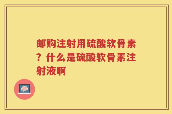 邮购注射用硫酸软骨素？什么是硫酸软骨素注射液啊