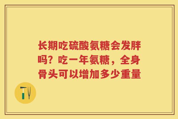 长期吃硫酸氨糖会发胖吗?吃一年氨糖,全身骨头可以增加多少重量 长期吃硫酸氨糖会发胖吗?吃一年氨糖,全身骨头可以增加多少重量