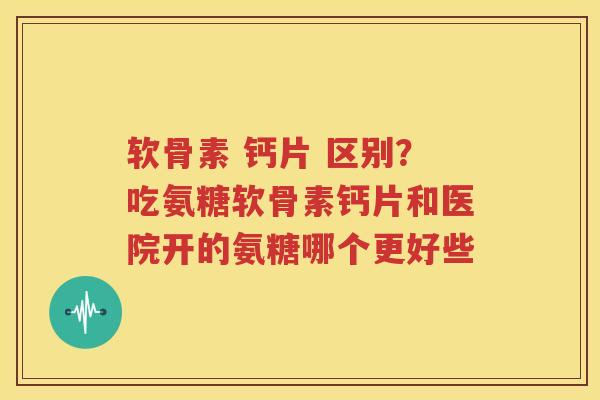软骨素 钙片 区别?吃氨糖软骨素钙片和医院开的氨糖哪个更好些 软骨素 钙片 区别?吃氨糖软骨素钙片和医院开的氨糖哪个更好些