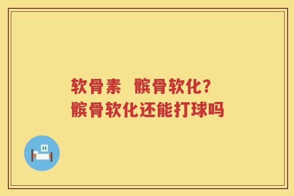 软骨素  髌骨软化？髌骨软化还能打球吗