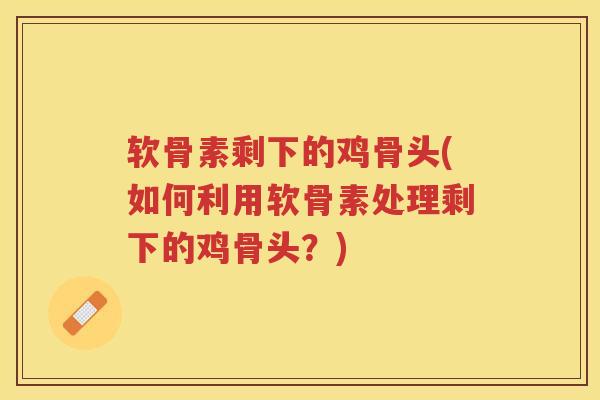软骨素剩下的鸡骨头(如何利用软骨素处理剩下的鸡骨头？)