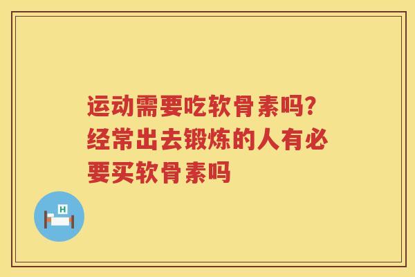 运动需要吃软骨素吗？经常出去锻炼的人有必要买软骨素吗