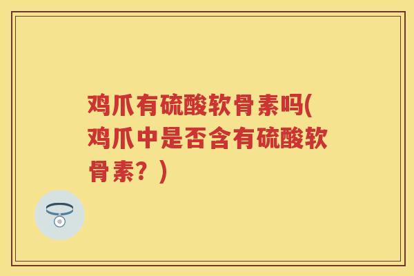 鸡爪有硫酸软骨素吗(鸡爪中是否含有硫酸软骨素?) 鸡爪有硫酸软骨素吗(鸡爪中是否含有硫酸软骨素?)