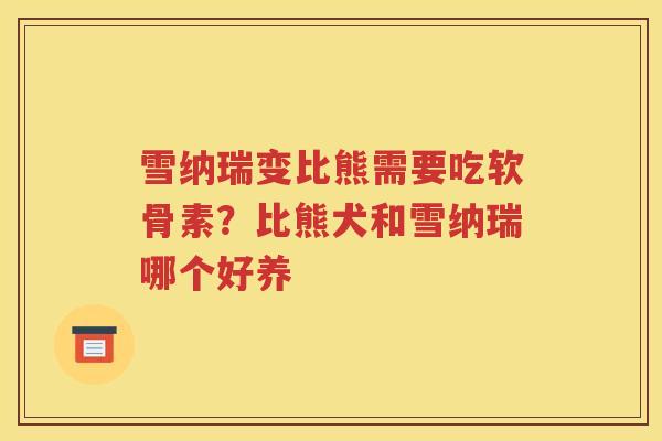 雪纳瑞变比熊需要吃软骨素？比熊犬和雪纳瑞哪个好养