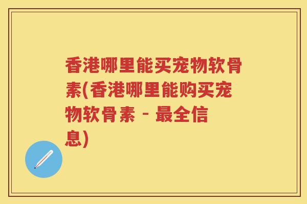 香港哪里能买宠物软骨素(香港哪里能购买宠物软骨素 - 全信息)