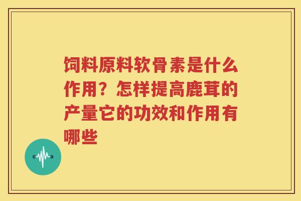 饲料原料软骨素是什么作用？怎样提高鹿茸的产量它的功效和作用有哪些