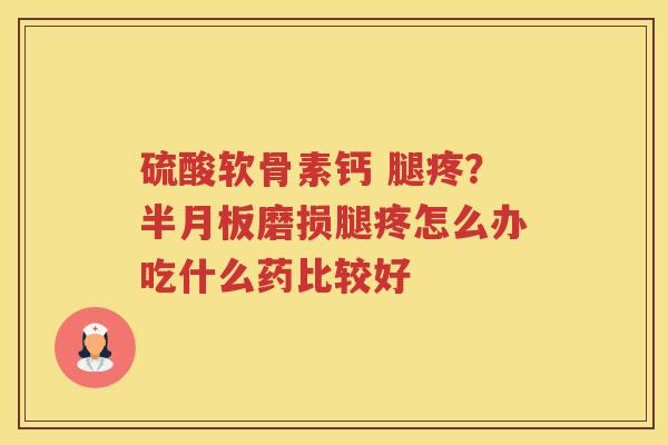 硫酸软骨素钙 腿疼?磨损腿疼怎么办吃什么药比较好 硫酸软骨素钙 腿疼?磨损腿疼怎么办吃什么药比较好