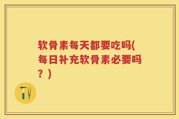 软骨素每天都要吃吗(每日补充软骨素必要吗?) 软骨素每天都要吃吗(每日补充软骨素必要吗?)