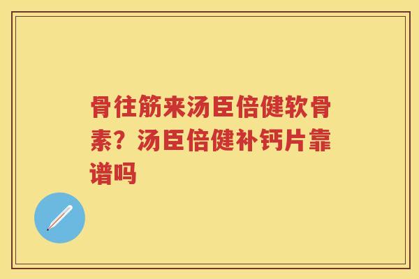 骨往筋来汤臣倍健软骨素？汤臣倍健补钙片靠谱吗