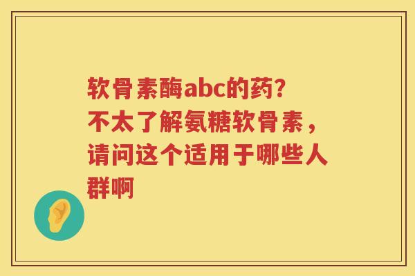 软骨素酶abc的药？不太了解氨糖软骨素，请问这个适用于哪些人群啊
